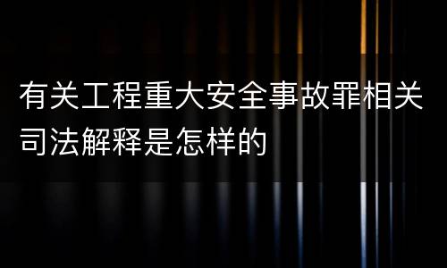 有关工程重大安全事故罪相关司法解释是怎样的