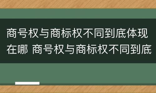 商号权与商标权不同到底体现在哪 商号权与商标权不同到底体现在哪方面