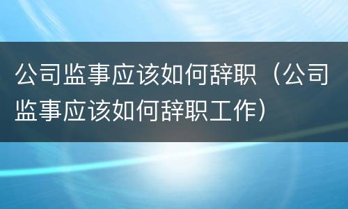 公司监事应该如何辞职（公司监事应该如何辞职工作）