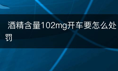  酒精含量102mg开车要怎么处罚