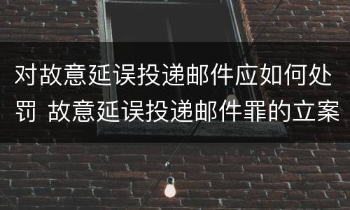 对故意延误投递邮件应如何处罚 故意延误投递邮件罪的立案标准