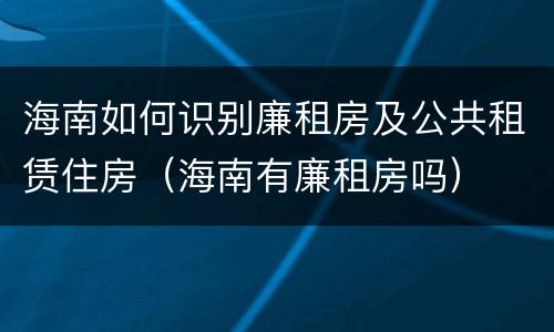 海南如何识别廉租房及公共租赁住房（海南有廉租房吗）
