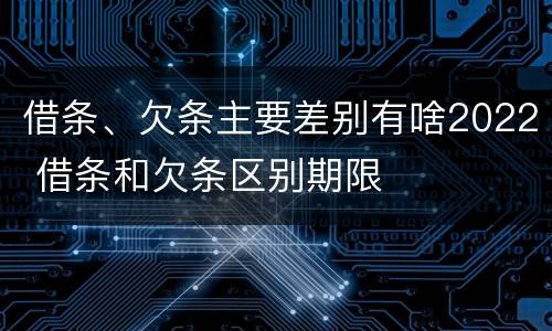 借条、欠条主要差别有啥2022 借条和欠条区别期限