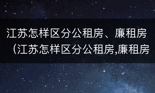 江苏怎样区分公租房、廉租房（江苏怎样区分公租房,廉租房呢）