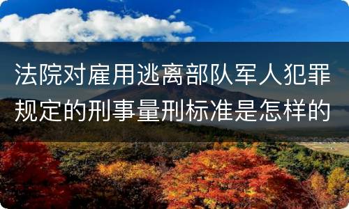 法院对雇用逃离部队军人犯罪规定的刑事量刑标准是怎样的