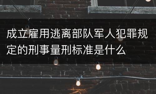 成立雇用逃离部队军人犯罪规定的刑事量刑标准是什么