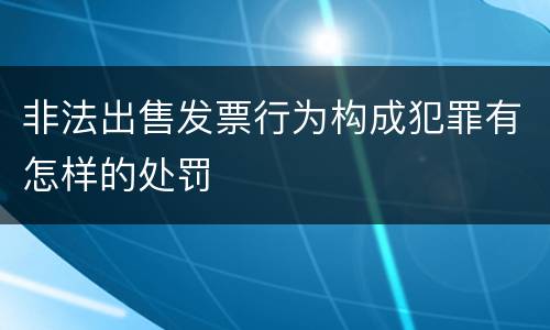 非法出售发票行为构成犯罪有怎样的处罚