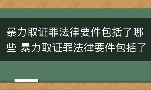 暴力取证罪法律要件包括了哪些 暴力取证罪法律要件包括了哪些条款