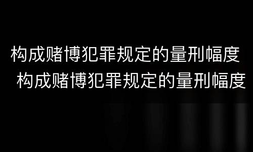 构成赌博犯罪规定的量刑幅度 构成赌博犯罪规定的量刑幅度是多少