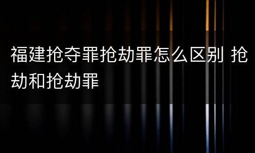 福建抢夺罪抢劫罪怎么区别 抢劫和抢劫罪
