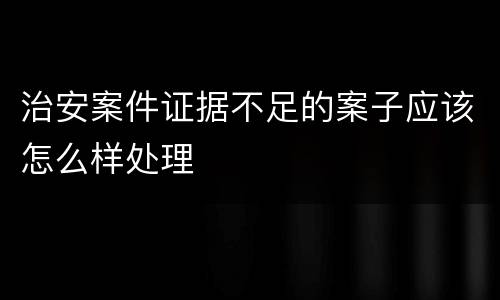 治安案件证据不足的案子应该怎么样处理