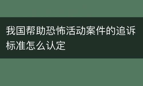 我国帮助恐怖活动案件的追诉标准怎么认定