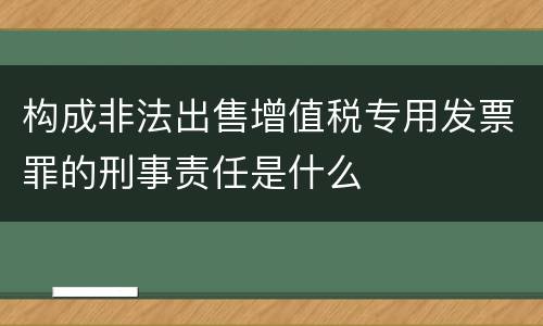 构成非法出售增值税专用发票罪的刑事责任是什么