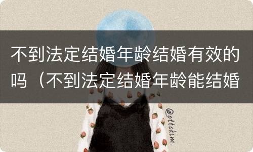 不到法定结婚年龄结婚有效的吗（不到法定结婚年龄能结婚吗）
