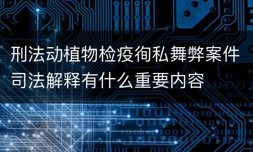 刑法动植物检疫徇私舞弊案件司法解释有什么重要内容