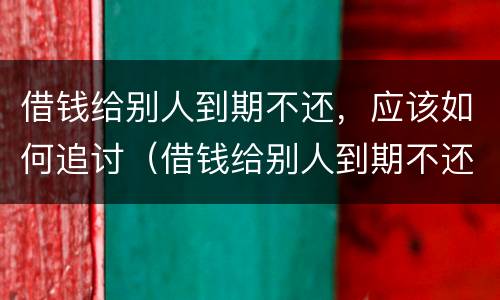 借钱给别人到期不还，应该如何追讨（借钱给别人到期不还,应该如何追讨呢）