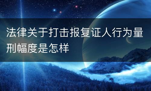 法律关于打击报复证人行为量刑幅度是怎样