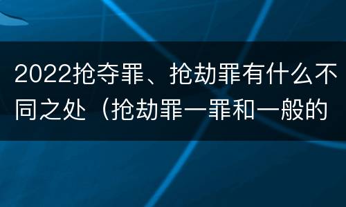 2022抢夺罪、抢劫罪有什么不同之处（抢劫罪一罪和一般的抢劫罪）