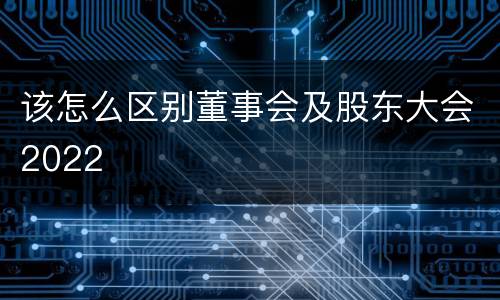 该怎么区别董事会及股东大会2022