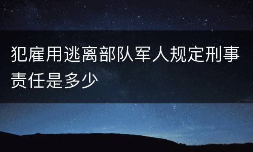 犯雇用逃离部队军人规定刑事责任是多少