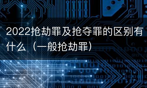 2022抢劫罪及抢夺罪的区别有什么（一般抢劫罪）