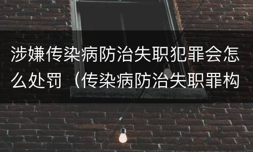 涉嫌传染病防治失职犯罪会怎么处罚（传染病防治失职罪构成要件）