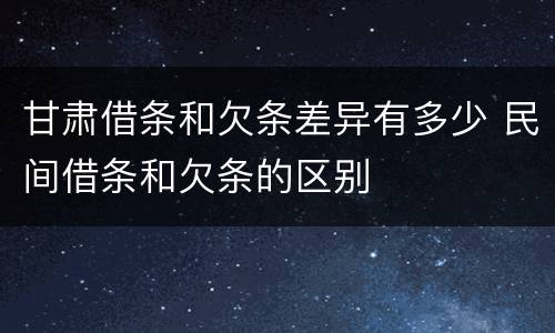 甘肃借条和欠条差异有多少 民间借条和欠条的区别