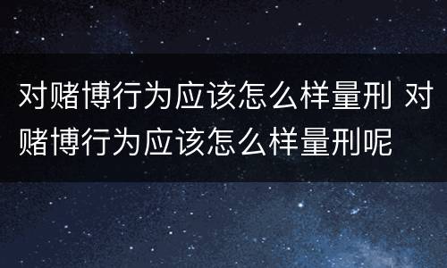对赌博行为应该怎么样量刑 对赌博行为应该怎么样量刑呢
