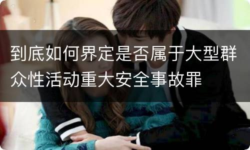 到底如何界定是否属于大型群众性活动重大安全事故罪