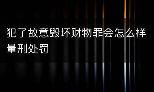 犯了故意毁坏财物罪会怎么样量刑处罚