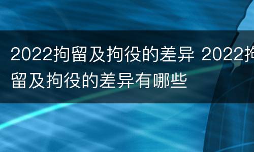 2022拘留及拘役的差异 2022拘留及拘役的差异有哪些