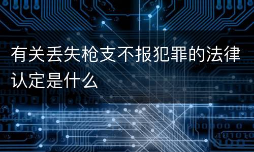 有关丢失枪支不报犯罪的法律认定是什么