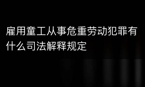 雇用童工从事危重劳动犯罪有什么司法解释规定