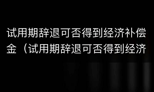 试用期辞退可否得到经济补偿金（试用期辞退可否得到经济补偿金和补偿金）