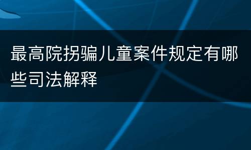 最高院拐骗儿童案件规定有哪些司法解释