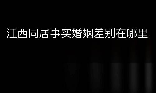 江西同居事实婚姻差别在哪里
