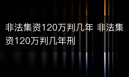 非法集资120万判几年 非法集资120万判几年刑