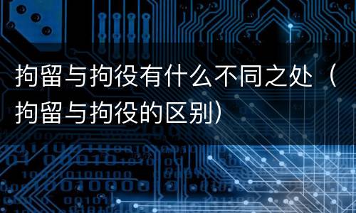 拘留与拘役有什么不同之处（拘留与拘役的区别）