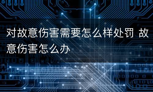 对故意伤害需要怎么样处罚 故意伤害怎么办