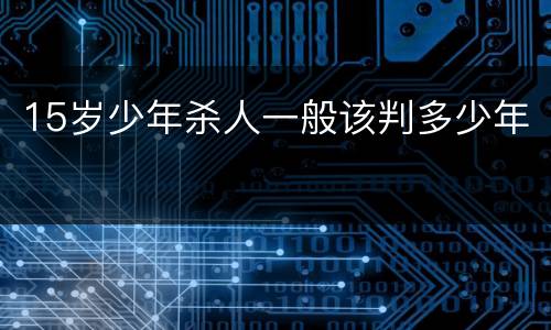 15岁少年杀人一般该判多少年