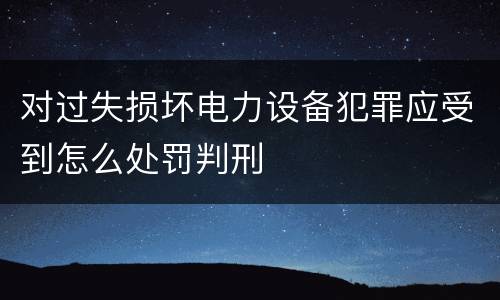 对过失损坏电力设备犯罪应受到怎么处罚判刑