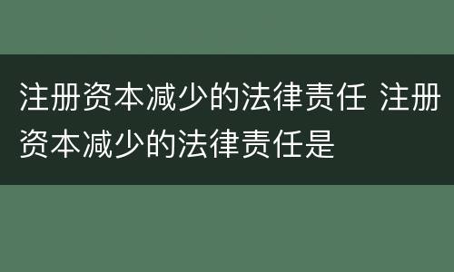 注册资本减少的法律责任 注册资本减少的法律责任是