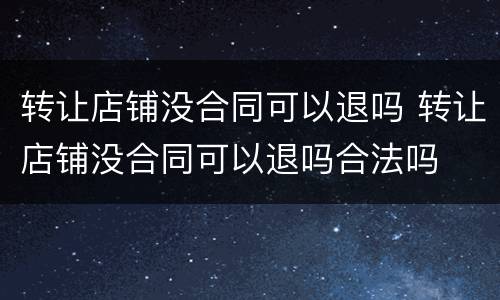 转让店铺没合同可以退吗 转让店铺没合同可以退吗合法吗