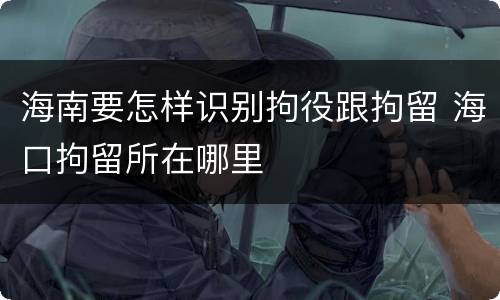 海南要怎样识别拘役跟拘留 海口拘留所在哪里