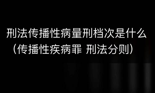 刑法传播性病量刑档次是什么（传播性疾病罪 刑法分则）