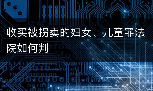 收买被拐卖的妇女、儿童罪法院如何判