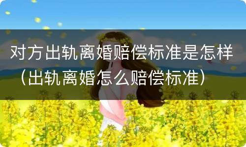 对方出轨离婚赔偿标准是怎样（出轨离婚怎么赔偿标准）