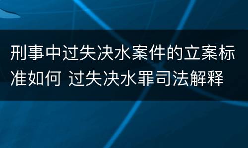 刑事中过失决水案件的立案标准如何 过失决水罪司法解释
