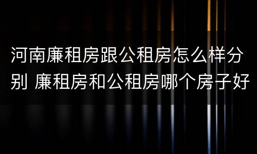 河南廉租房跟公租房怎么样分别 廉租房和公租房哪个房子好