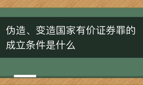 伪造、变造国家有价证券罪的成立条件是什么